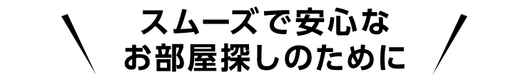 スムーズで安心なお部屋探し