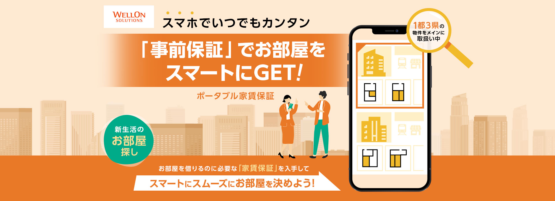 スマホでいつでもカンタン「事前保証」でお部屋をスマートにGET！新生活のお部屋探しポータブル家賃保証 1都3県の物件をメインに取扱い中 お部屋を借りるのに必要な「家賃保証」を入手してスマートにスムーズにお部屋を決めよう！