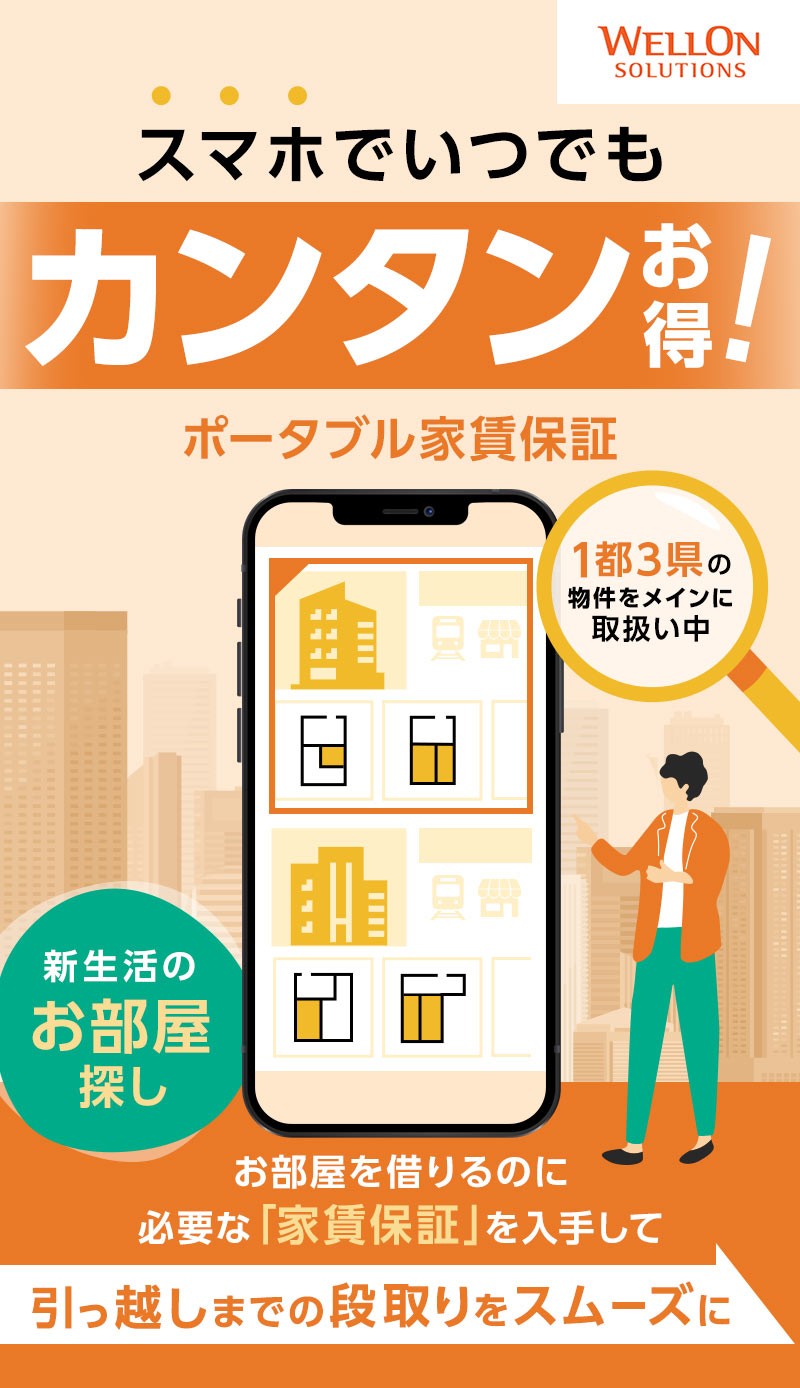 スマホでいつでもカンタンお得！新生活のお部屋探しポータブル家賃保証 1都3県の物件をメインに取扱い中 新生活のお部屋探し お部屋を借りるのに必要な「家賃保証」を入手して引っ越しまでの段取りをスムーズに
