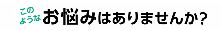 このようなお悩みはありませんか？