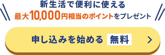 新生活で便利に使える 最大10,000円相当のポイントをプレゼント 申し込みを始める